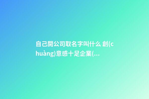 自己開公司取名字叫什么 創(chuàng)意感十足企業(yè)名,起名之家